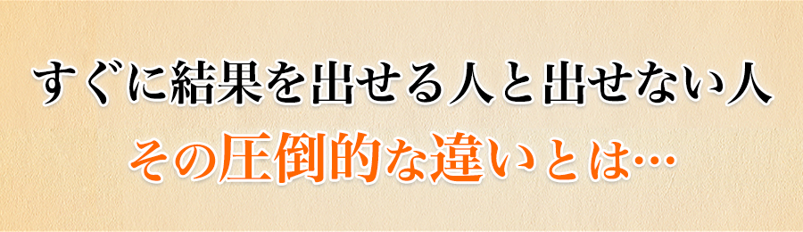 すぐに結果を出せる人と出せない人その圧倒的な違いとは...