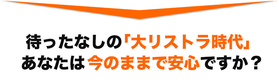 待ったなしの「大リストラ時代」
あなたは今のままで安心ですか?