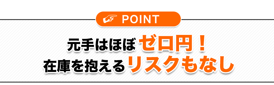 元手はほぼゼロ円！在庫を抱えるリスクもなし